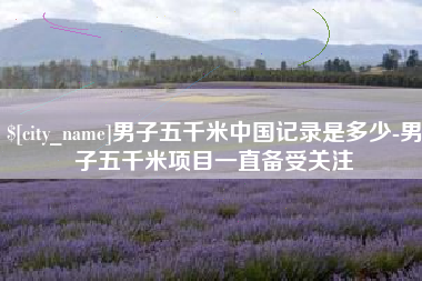 锦州男子五千米中国记录是多少-男子五千米项目一直备受关注