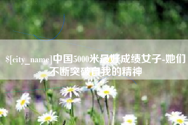 锦州中国5000米最好成绩女子-她们不断突破自我的精神