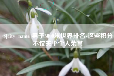 锦州男子5000米世界排名-这些积分不仅关乎个人荣誉