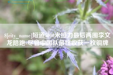 锦州短道5000米接力最后两圈李文龙陪跑-尽管中国队最终收获一枚铜牌