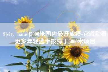 锦州5000米国内最好成绩-它激励着更多年轻选手投身于5000米项目