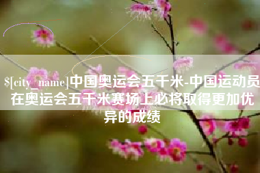 锦州中国奥运会五千米-中国运动员在奥运会五千米赛场上必将取得更加优异的成绩