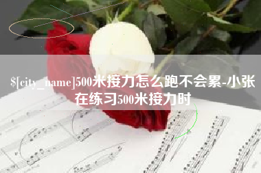 锦州500米接力怎么跑不会累-小张在练习500米接力时