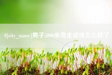 锦州男子5000米竞走成绩怎么样了
