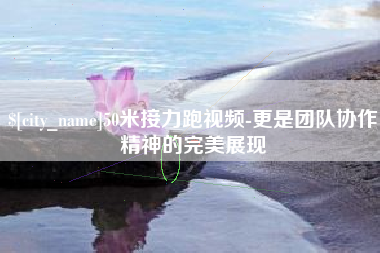 锦州50米接力跑视频-更是团队协作精神的完美展现