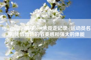 锦州男子5000米竞走记录-[运动员名字]凭借出色的节奏感和强大的体能