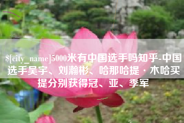 锦州5000米有中国选手吗知乎-中国选手吴宇、刘瀚彬、哈那哈提·木哈买提分别获得冠、亚、季军