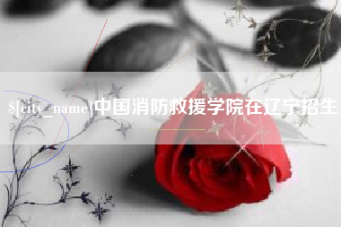 锦州中国消防救援学院在辽宁招生