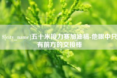 锦州五十米接力赛加油稿-他眼中只有前方的交接棒