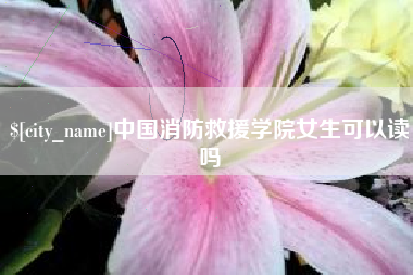 锦州中国消防救援学院女生可以读吗