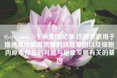 锦州5千米全国纪录-这些术语用于描述某些病毒携带的致癌基因以及细胞内原本存在的可能与癌症发展有关的基因