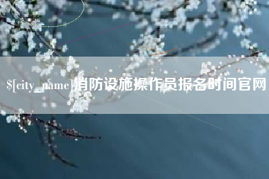 锦州消防设施操作员报名时间官网