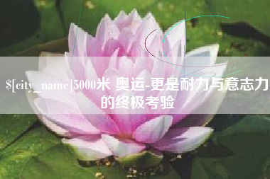 锦州5000米 奥运-更是耐力与意志力的终极考验