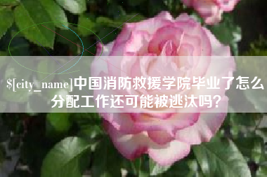 锦州中国消防救援学院毕业了怎么分配工作还可能被逃汰吗？