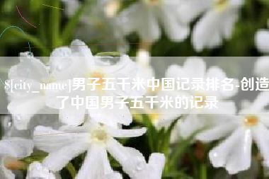 锦州男子五千米中国记录排名-创造了中国男子五千米的记录