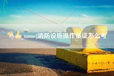 锦州消防设施操作员证怎么考