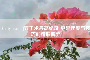 锦州五千米最高纪录-更是速度与技巧的精彩博弈