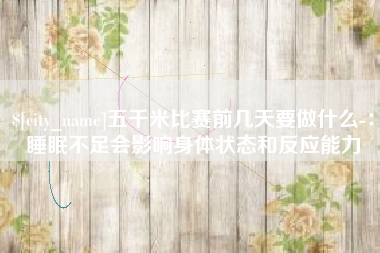 锦州五千米比赛前几天要做什么-：睡眠不足会影响身体状态和反应能力