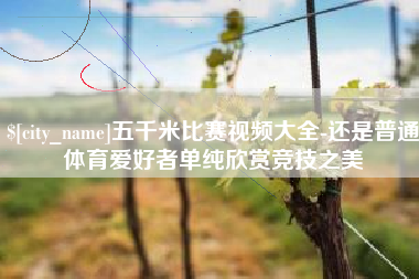 锦州五千米比赛视频大全-还是普通体育爱好者单纯欣赏竞技之美