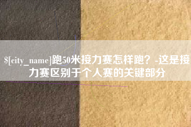 锦州跑50米接力赛怎样跑？-这是接力赛区别于个人赛的关键部分