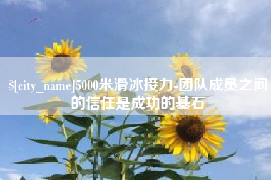 锦州5000米滑冰接力-团队成员之间的信任是成功的基石