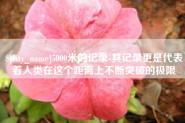 锦州5000米的记录-其记录更是代表着人类在这个距离上不断突破的极限