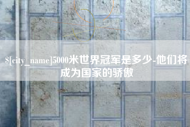 锦州5000米世界冠军是多少-他们将成为国家的骄傲
