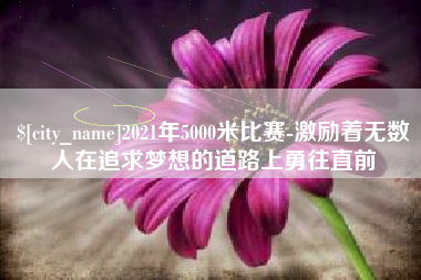 锦州2021年5000米比赛-激励着无数人在追求梦想的道路上勇往直前