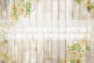 锦州滑冰比赛中的5000米接力属于什么项目-常常引发体育爱好者的探讨