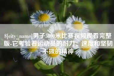 锦州男子5000米比赛视频观看完整版-它考验着运动员的耐力、速度和坚韧不拔的精神