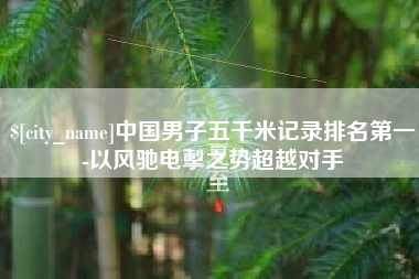 锦州中国男子五千米记录排名第一-以风驰电掣之势超越对手