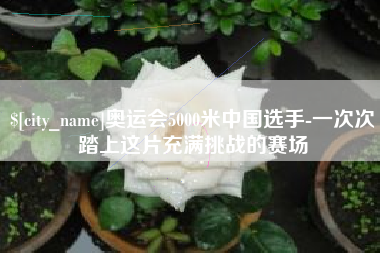 锦州奥运会5000米中国选手-一次次踏上这片充满挑战的赛场