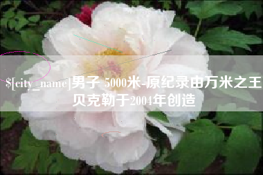 锦州男子 5000米-原纪录由万米之王贝克勒于2004年创造