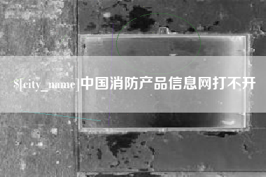 锦州中国消防产品信息网打不开