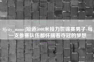 锦州短道5000米接力世锦赛男子-每一支参赛队伍都怀揣着夺冠的梦想