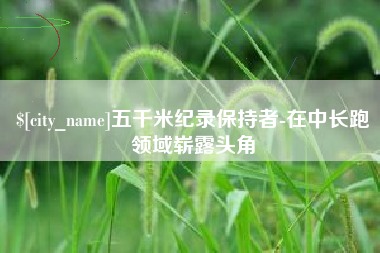 锦州五千米纪录保持者-在中长跑领域崭露头角