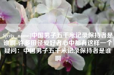 锦州中国男子五千米记录保持者是谁啊-许多田径爱好者心中都有这样一个疑问：中国男子五千米记录保持者是谁啊