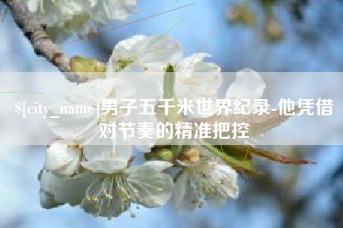锦州男子五千米世界纪录-他凭借对节奏的精准把控