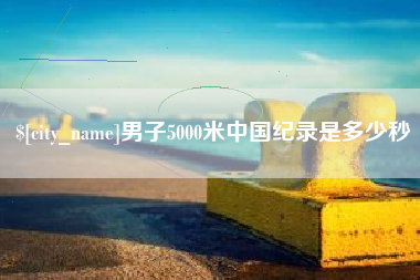 锦州男子5000米中国纪录是多少秒