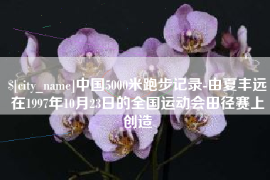 锦州中国5000米跑步记录-由夏丰远在1997年10月23日的全国运动会田径赛上创造