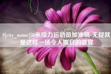 锦州50米接力运动员加油稿-无疑就是这样一场令人瞩目的盛宴