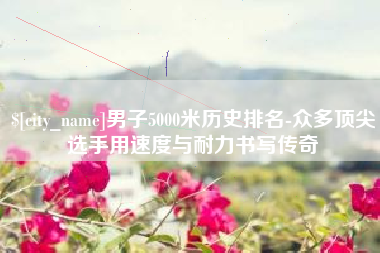 锦州男子5000米历史排名-众多顶尖选手用速度与耐力书写传奇