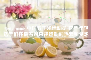 锦州中国五千米运动员-这些年轻选手们怀揣着对田径运动的热爱和梦想