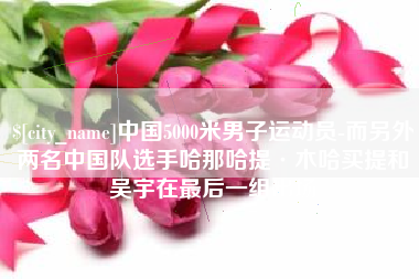 锦州中国5000米男子运动员-而另外两名中国队选手哈那哈提·木哈买提和吴宇在最后一组出场