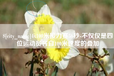 锦州4x100米接力赛56秒-不仅仅是四位运动员各自100米速度的叠加