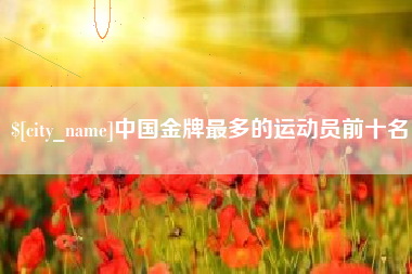 锦州中国金牌最多的运动员前十名