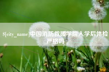 锦州中国消防救援学院入学后体检严格吗
