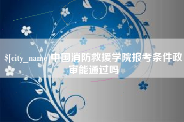 锦州中国消防救援学院报考条件政审能通过吗