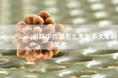 锦州消防中控证怎么考取多大年龄能考